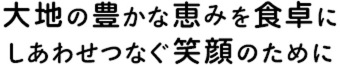 大地の豊かな恵みを食卓に しあわせつなぐ笑顔のために